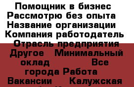 Помощник в бизнес. Рассмотрю без опыта › Название организации ­ Компания-работодатель › Отрасль предприятия ­ Другое › Минимальный оклад ­ 45 000 - Все города Работа » Вакансии   . Калужская обл.,Калуга г.